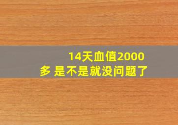 14天血值2000多 是不是就没问题了